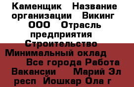 Каменщик › Название организации ­ Викинг, ООО › Отрасль предприятия ­ Строительство › Минимальный оклад ­ 50 000 - Все города Работа » Вакансии   . Марий Эл респ.,Йошкар-Ола г.